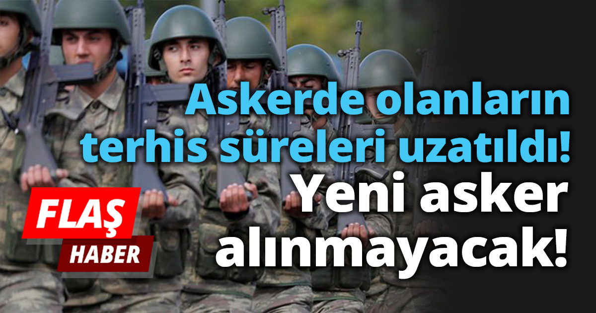 Askerde olanların terhis süreleri uzatıldı! Yeni asker alınmayacak!