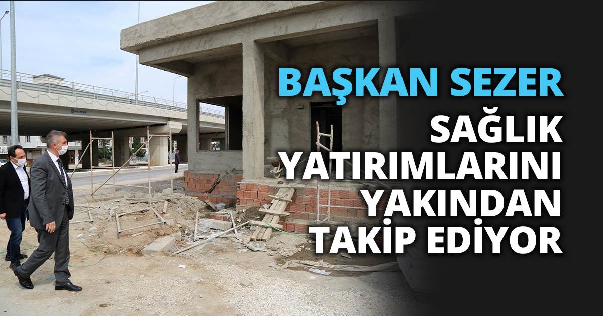 BAŞKAN SEZER SAĞLIK YATIRIMLARINI YAKINDAN TAKİP EDİYOR