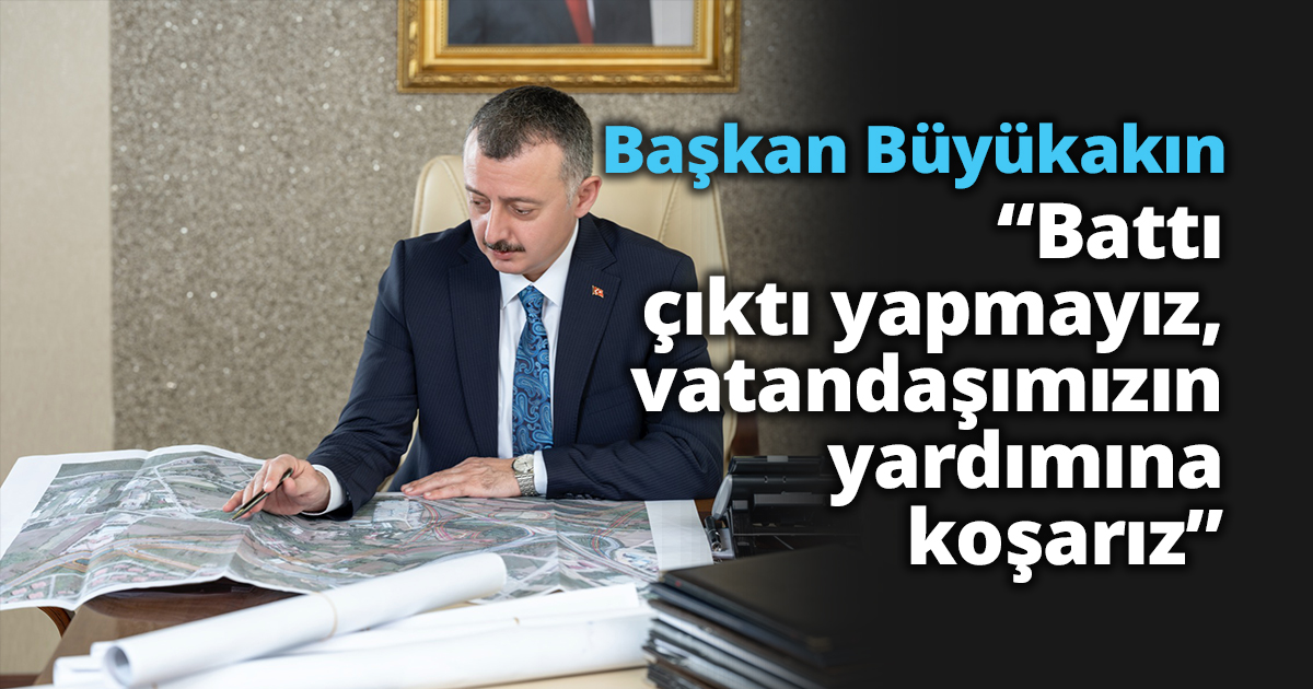 Başkan Büyükakın “Battı çıktı yapmayız, vatandaşımızın yardımına koşarız”