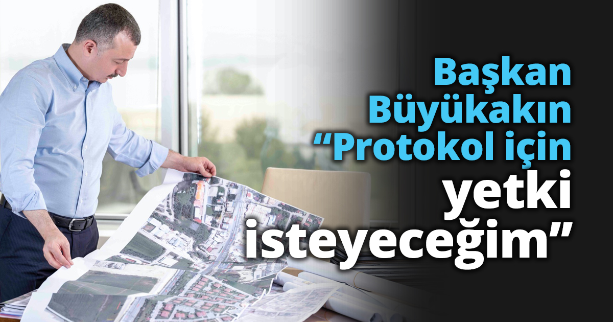 Başkan Büyükakın “Protokol için yetki isteyeceğim’’