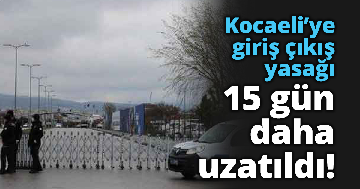 Kocaeli’ye giriş çıkış yasağı 15 gün daha uzatıldı!