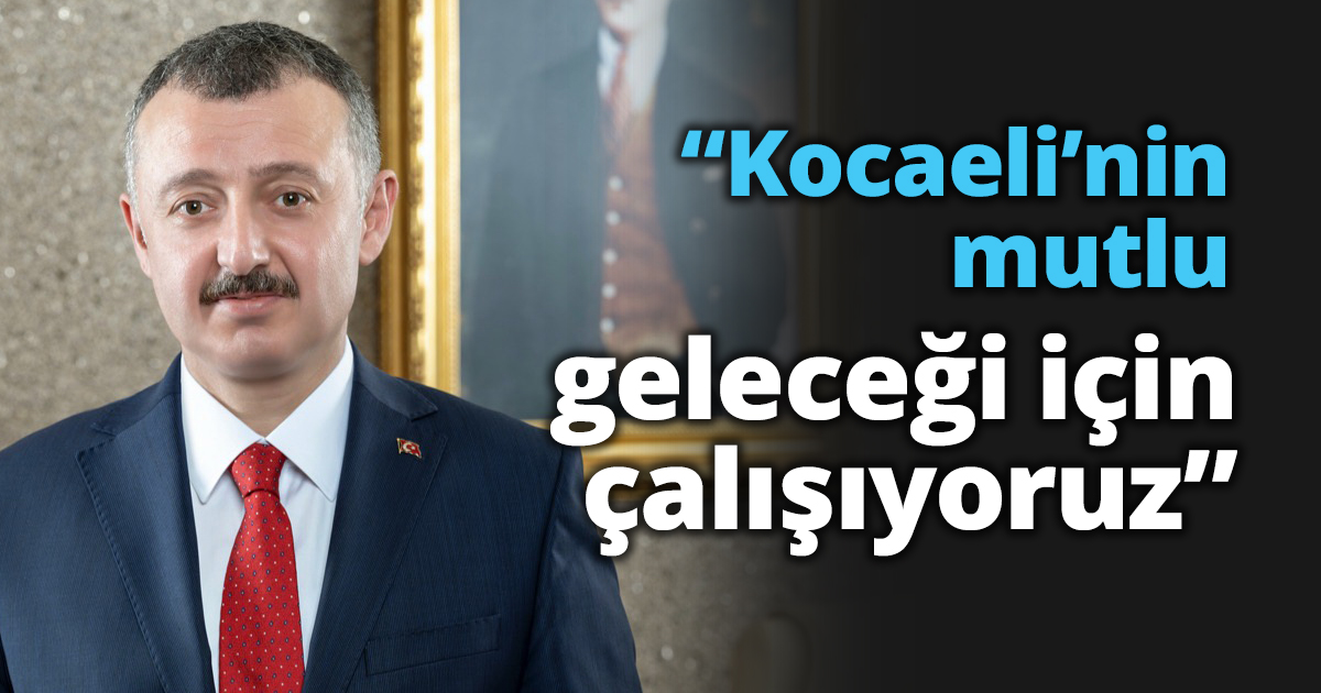“Kocaeli’nin mutlu geleceği için çalışıyoruz”