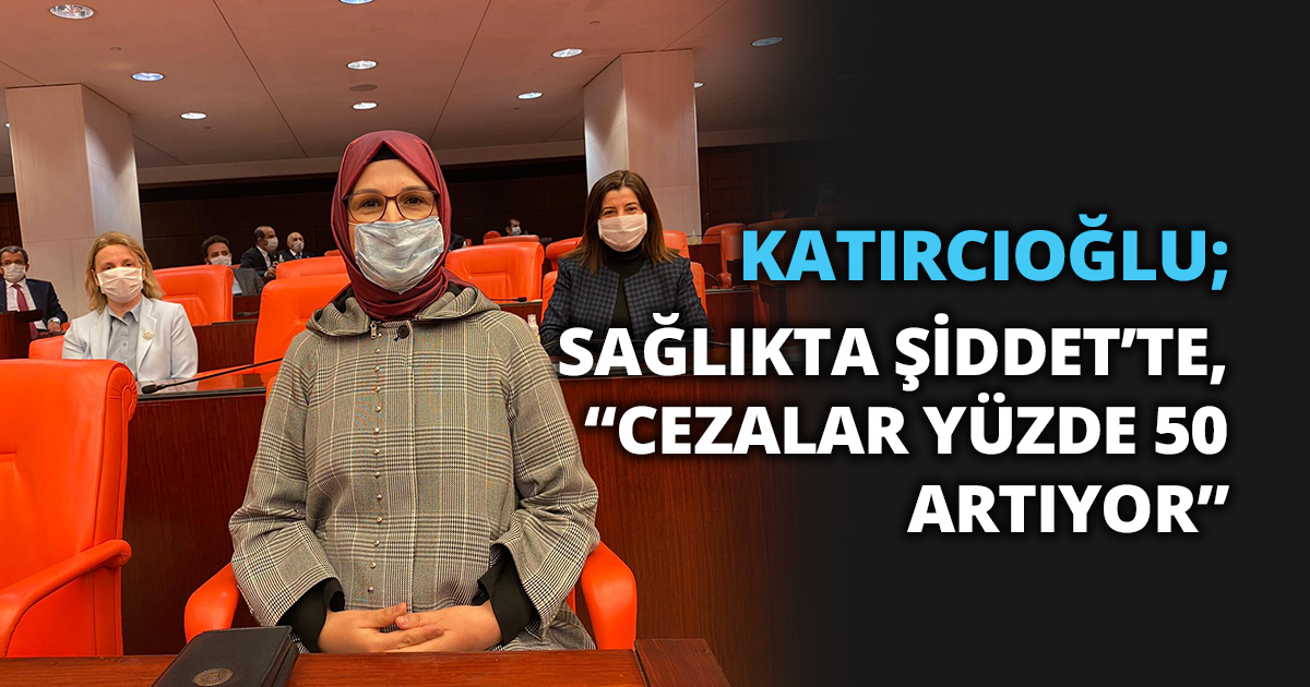 KATIRCIOĞLU; SAĞLIKTA ŞİDDET’TE, “CEZALAR YÜZDE 50 ARTIYOR”