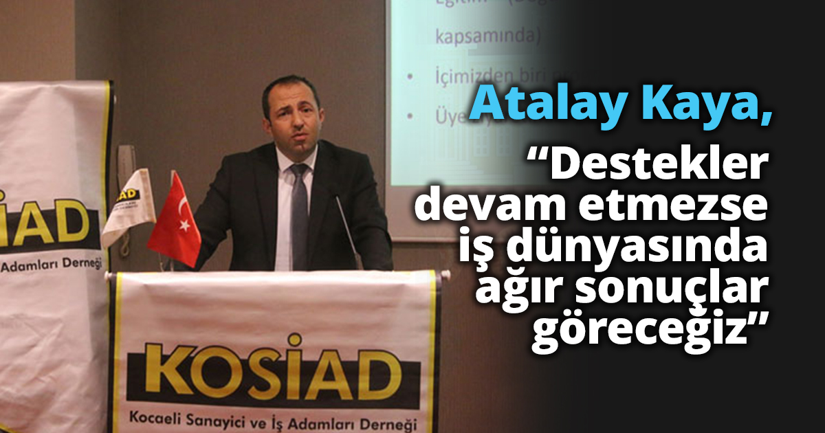 Atalay Kaya, “Destekler devam etmezse iş dünyasında ağır sonuçlar göreceğiz”