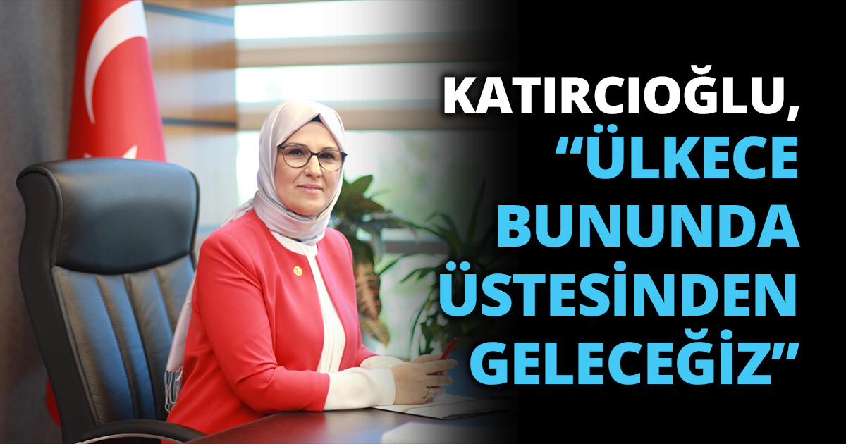KATIRCIOĞLU, “ÜLKECE BUNUNDA ÜSTESİNDEN GELECEĞİZ”