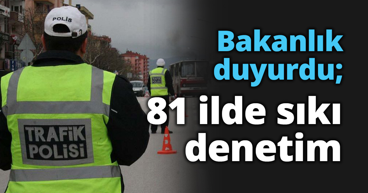 Bakanlık duyurdu; 81 ilde sıkı denetim