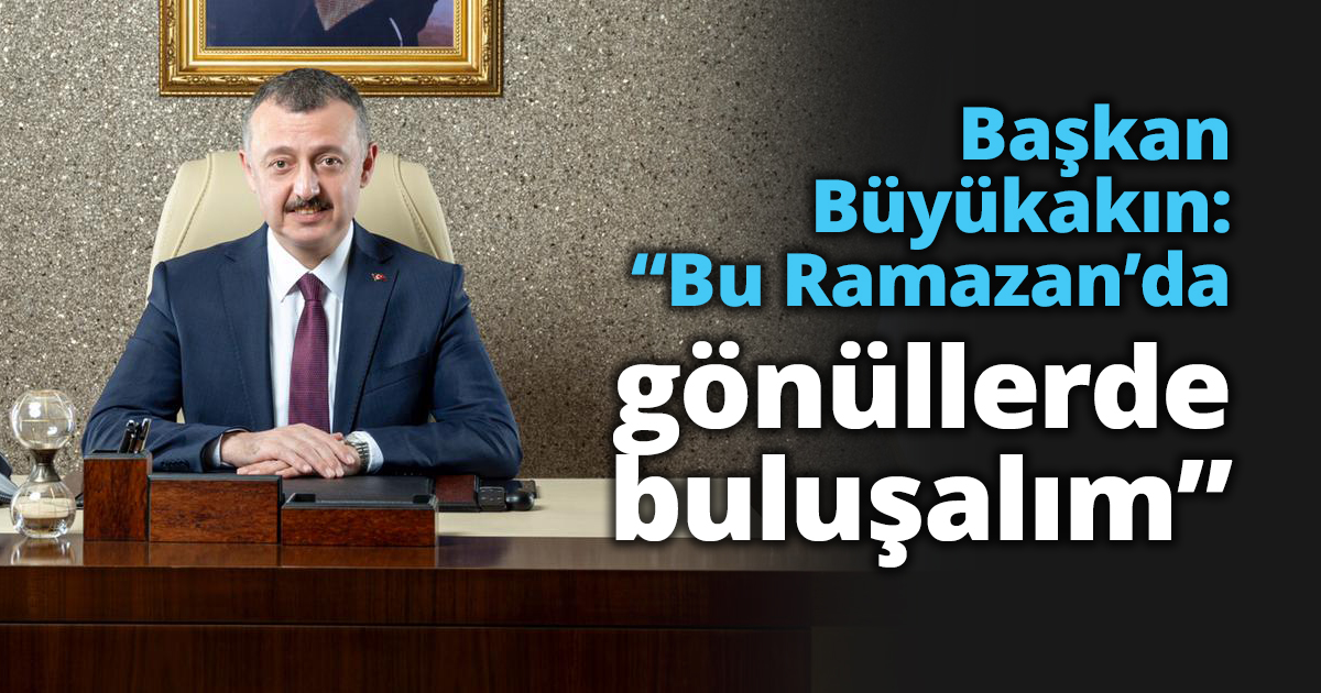 Başkan Büyükakın: “Bu Ramazan’da gönüllerde buluşalım”