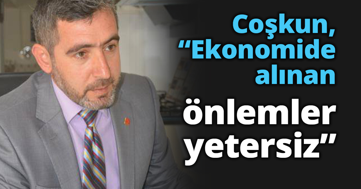 Coşkun, “Ekonomide alınan önlemler yetersiz”