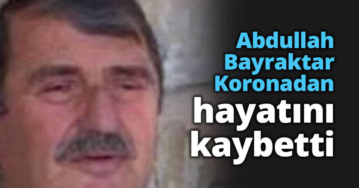 Abdullah Bayraktar Koronadan hayatını kaybetti