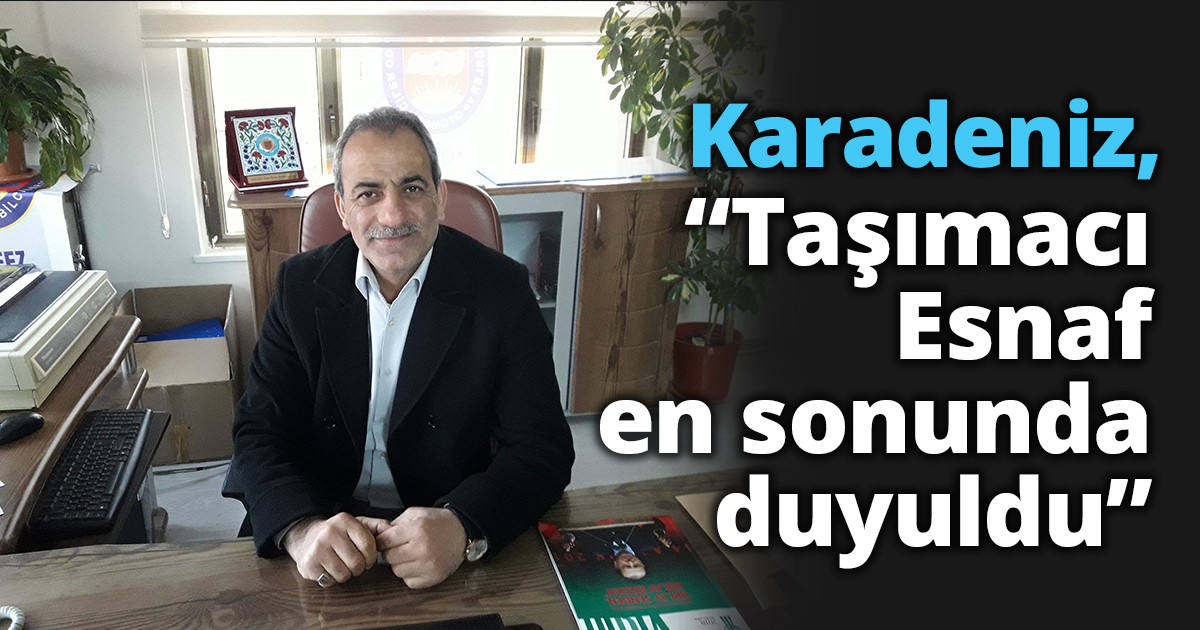 Karadeniz, “Taşımacı Esnaf en sonunda duyuldu”