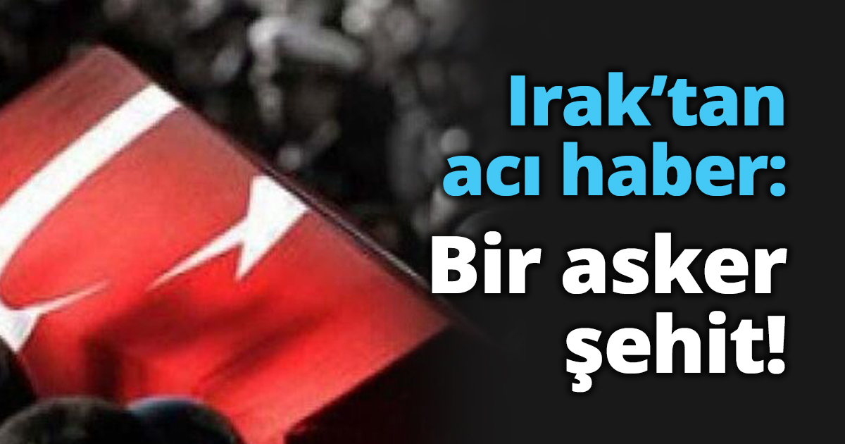 Irak’tan acı haber: Bir asker şehit!