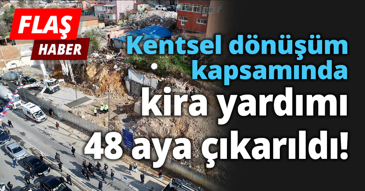 Kentsel dönüşüm kapsamında kira yardımı 48 aya çıkarıldı!
