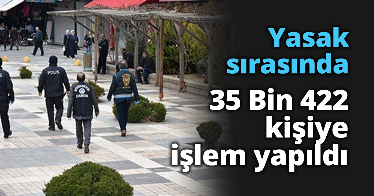 Yasak sırasında 35 Bin 422 kişiye işlem yapıldı
