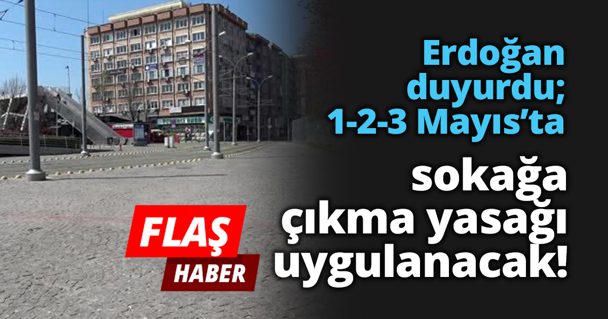 Erdoğan duyurdu; 1-2-3 Mayıs’ta sokağa çıkma yasağı uygulanacak!