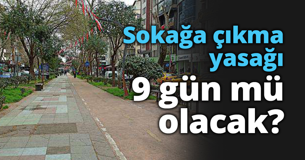Sokağa çıkma yasağı 9 gün mü olacak?