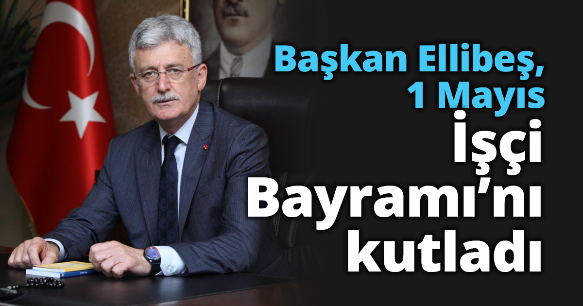 Başkan Ellibeş, 1 Mayıs İşçi Bayramı’nı kutladı