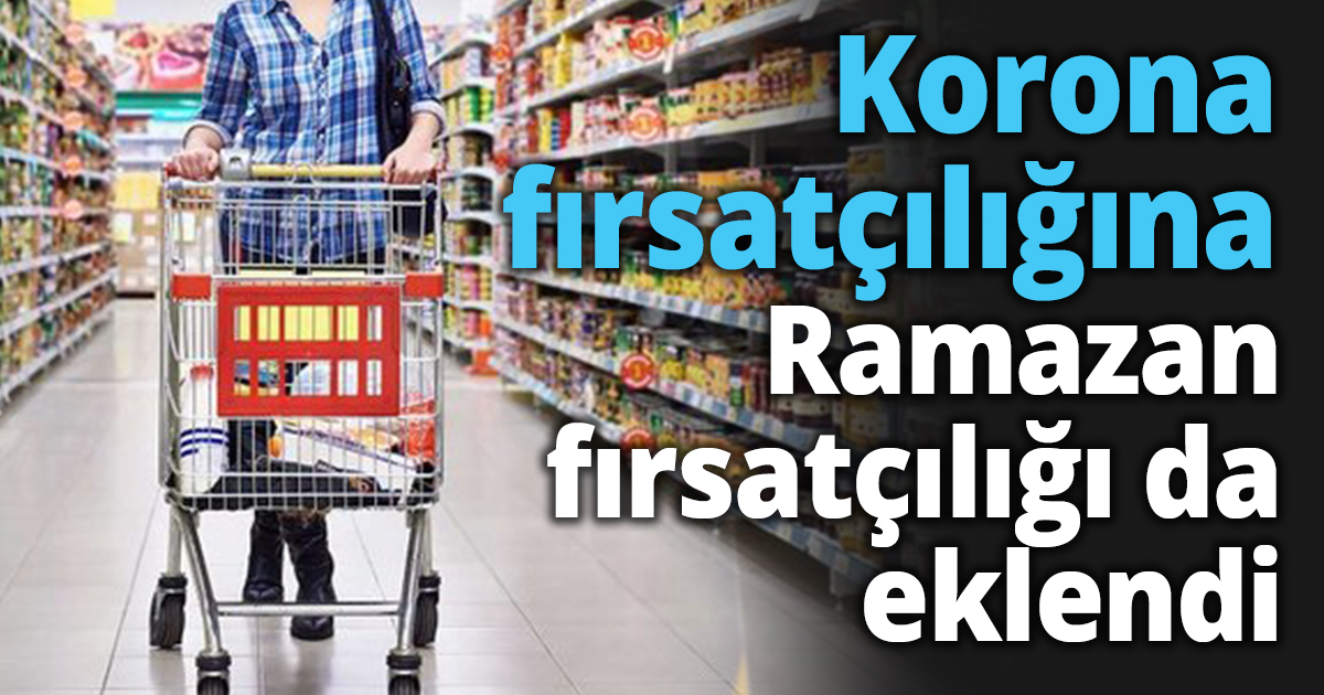 Korona fırsatçılığına Ramazan fırsatçılığı da eklendi 