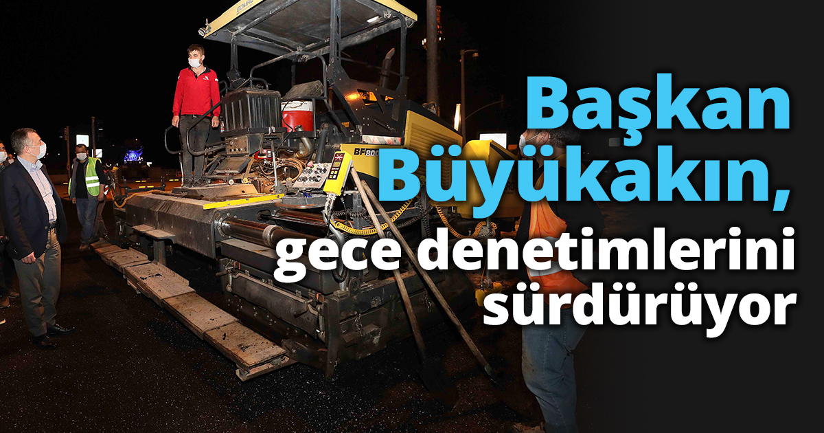 Başkan Büyükakın, gece denetimlerini sürdürüyor