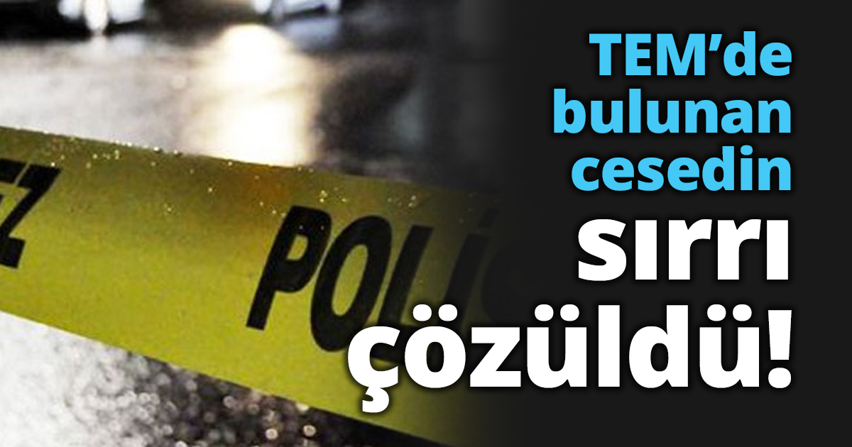 TEM’de bulunan cesedin sırrı çözüldü!
