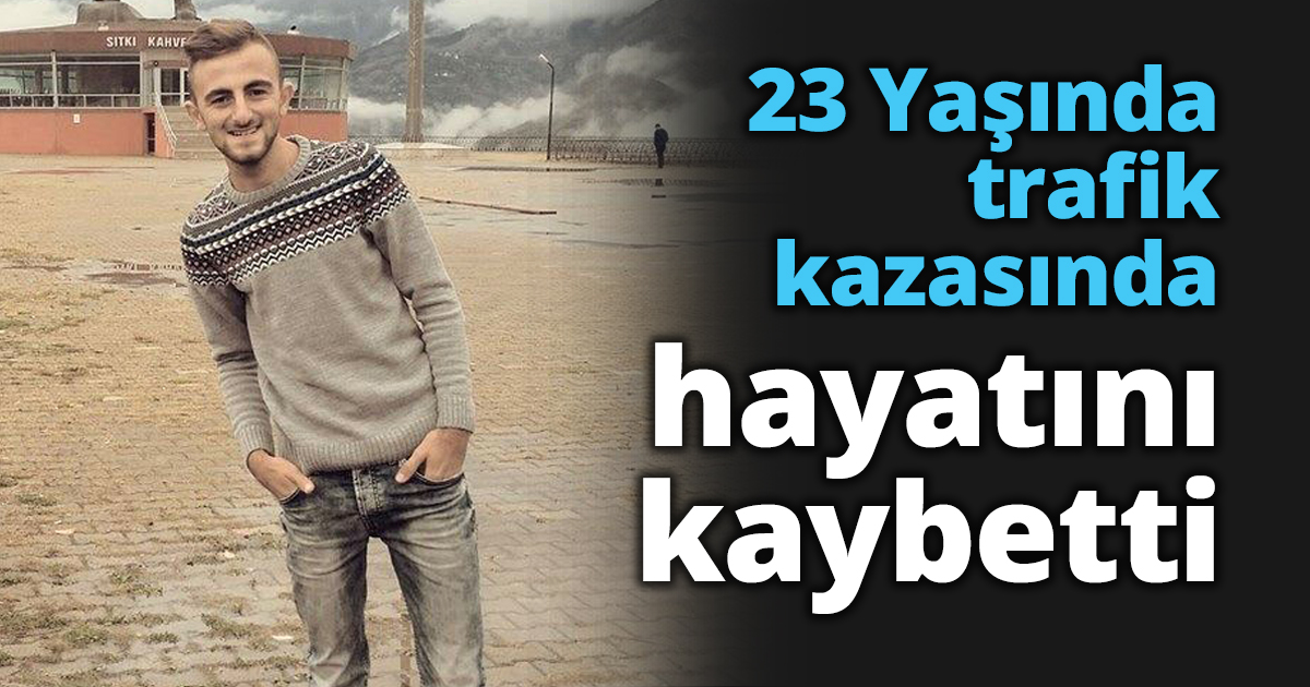 23 Yaşında trafik kazasında hayatını kaybetti