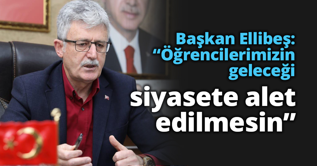 Başkan Ellibeş: “Öğrencilerimizin geleceği siyasete alet edilmesin”