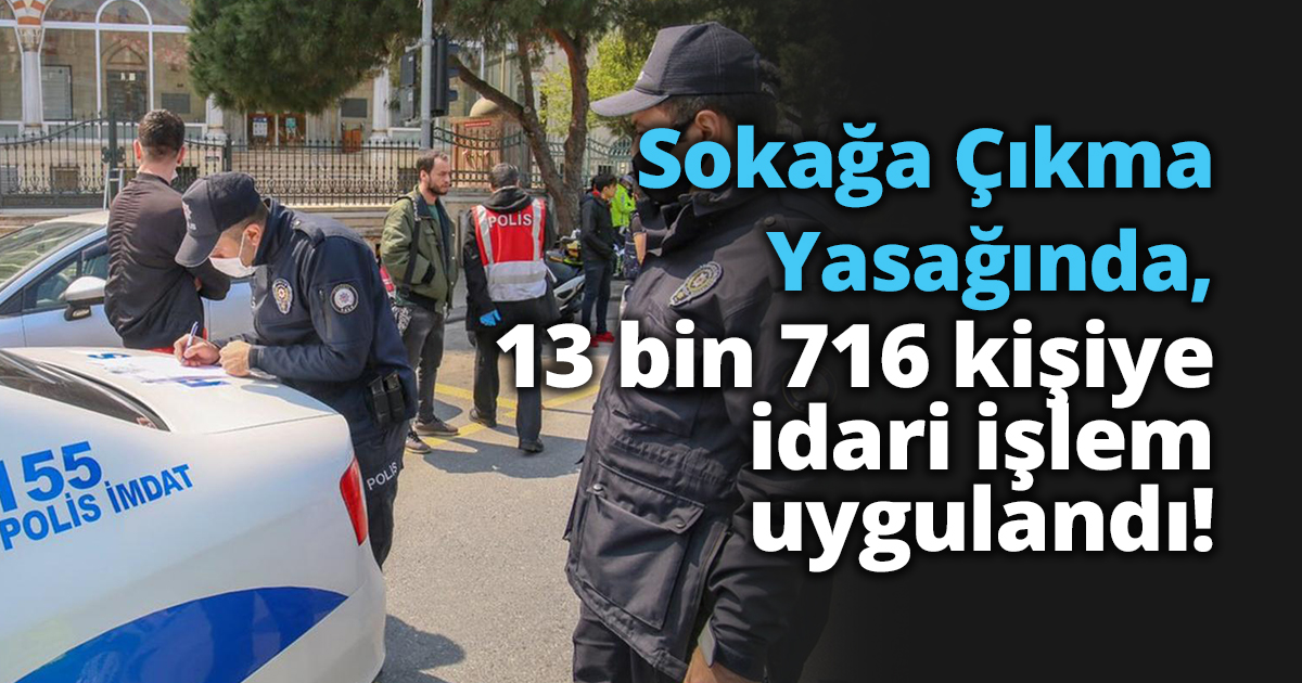 Sokağa Çıkma Yasağında , 13 bin 716 kişiye idari işlem uygulandı!