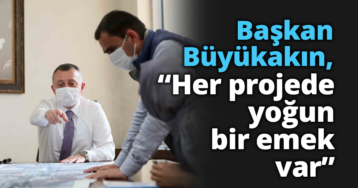 Başkan Büyükakın,  “Her projede yoğun bir emek var”