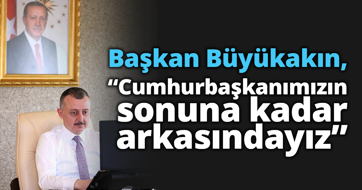 Başkan Büyükakın,  “Cumhurbaşkanımızın sonuna kadar arkasındayız”