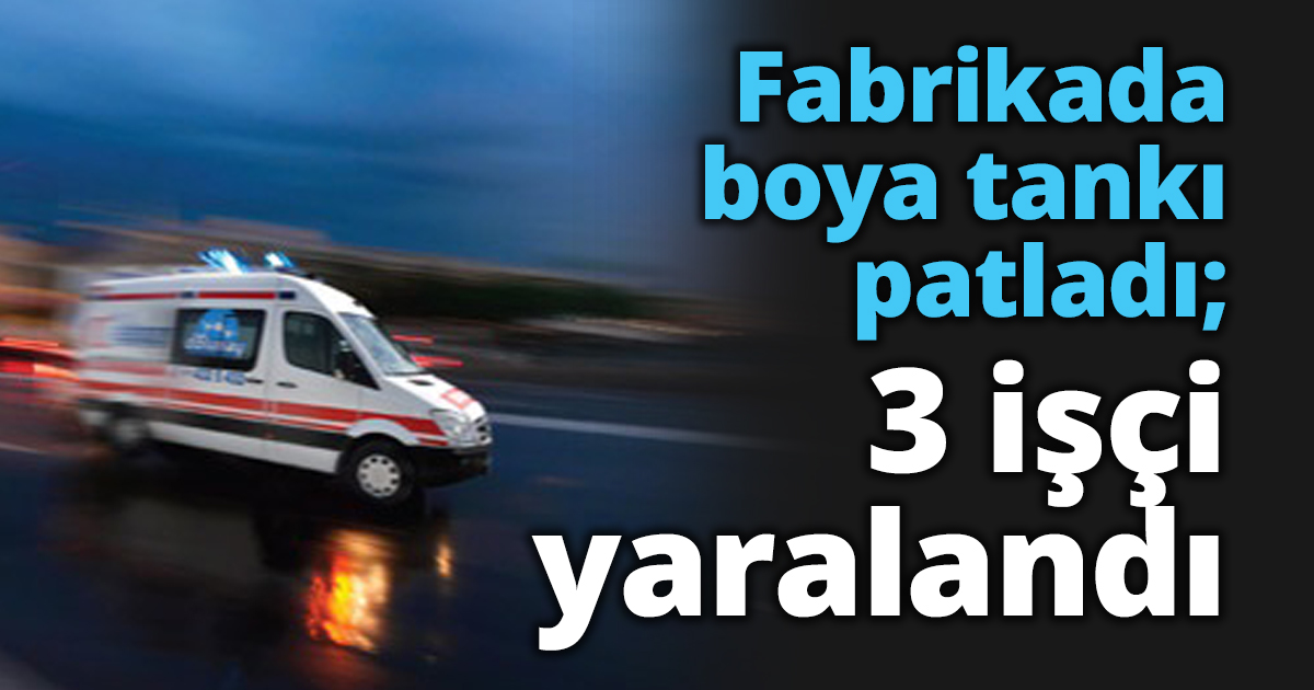 Fabrikada boya tankı patladı; 3 işçi yaralandı
