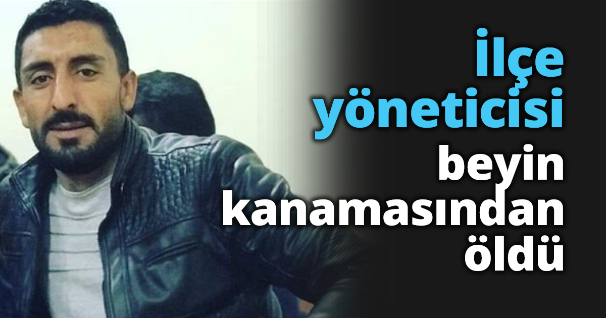 İlçe yöneticisi beyin kanamasından öldü