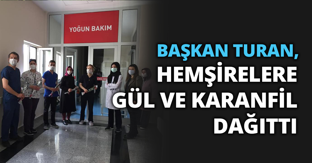 BAŞKAN TURAN, HEMŞİRELERE GÜL VE KARANFİL DAĞITTI. 