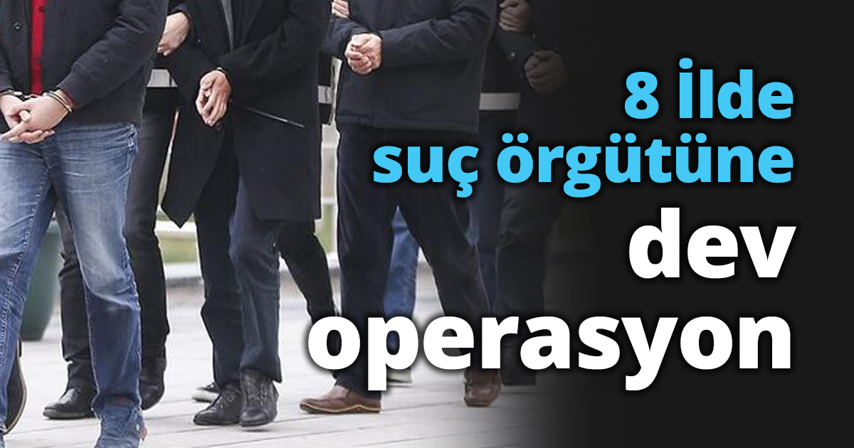 8 İlde suç örgütüne dev operasyon