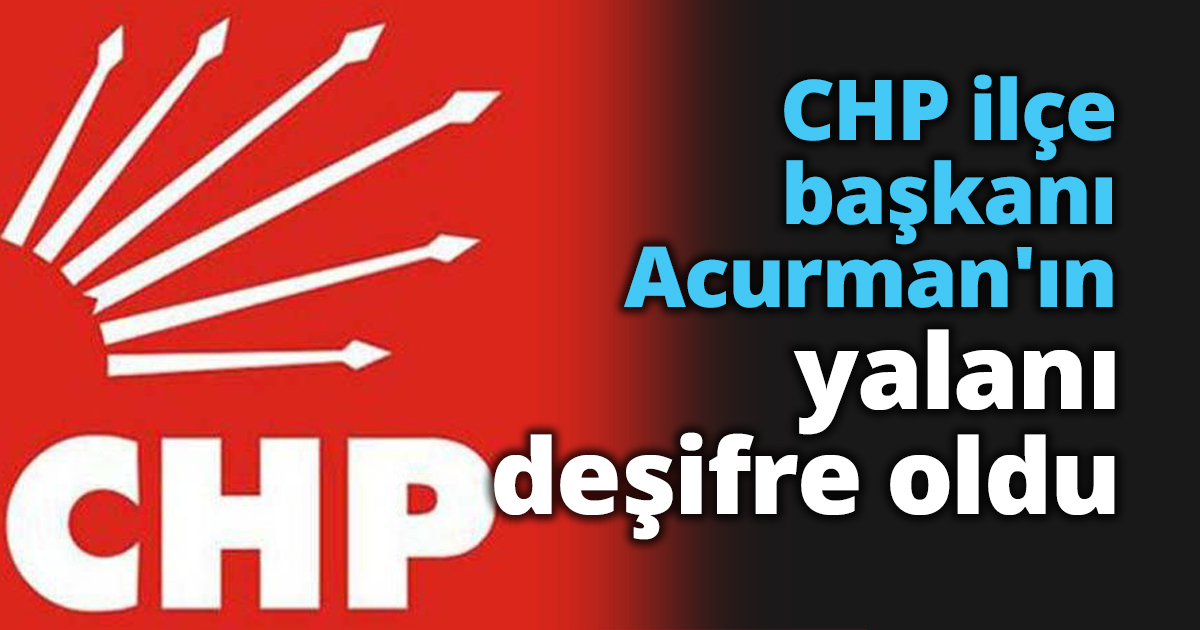 CHP ilçe başkanı Acurman'ın yalanı deşifre oldu