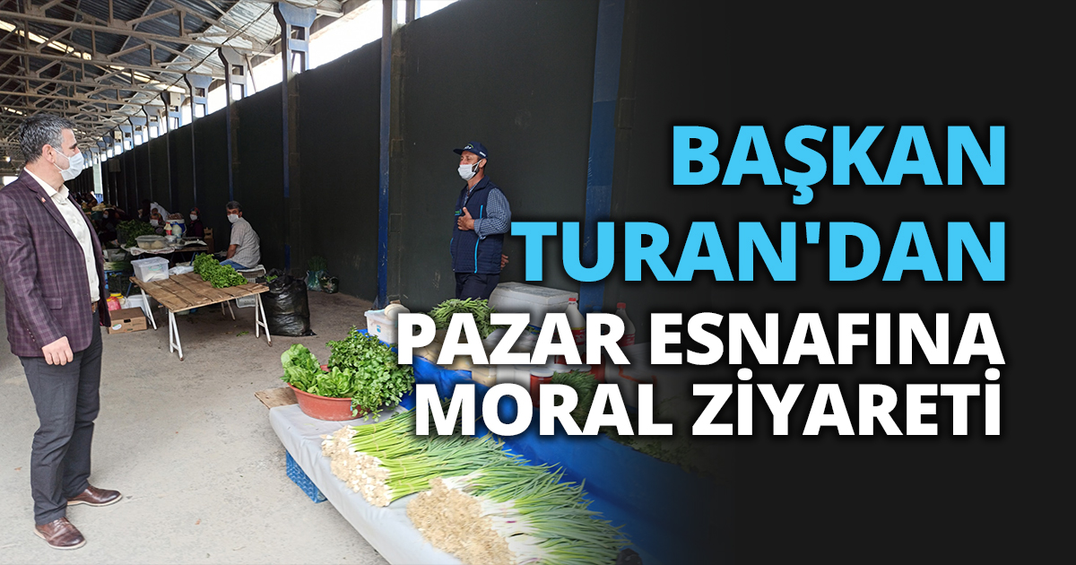 BAŞKAN TURAN'DAN PAZAR ESNAFINA MORAL ZİYARETİ