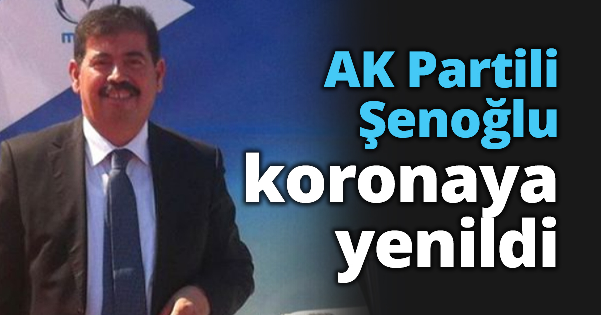 AK Partili Şenoğlu koronaya yenildi