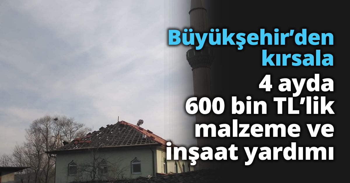Büyükşehir’den kırsala 4 ayda 600 bin TL’lik malzeme ve inşaat yardımı