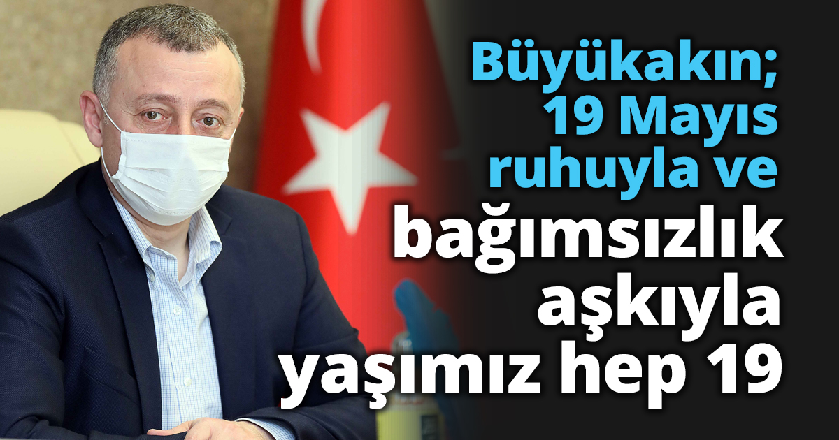 Büyükakın; 19 Mayıs ruhuyla ve bağımsızlık aşkıyla yaşımız hep 19