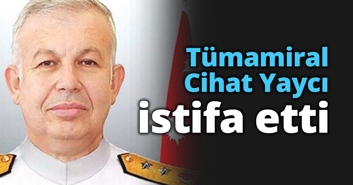 Tümamiral Cihat Yaycı istifa etti