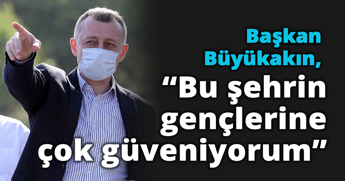 Başkan Büyükakın, “Bu şehrin gençlerine çok güveniyorum”