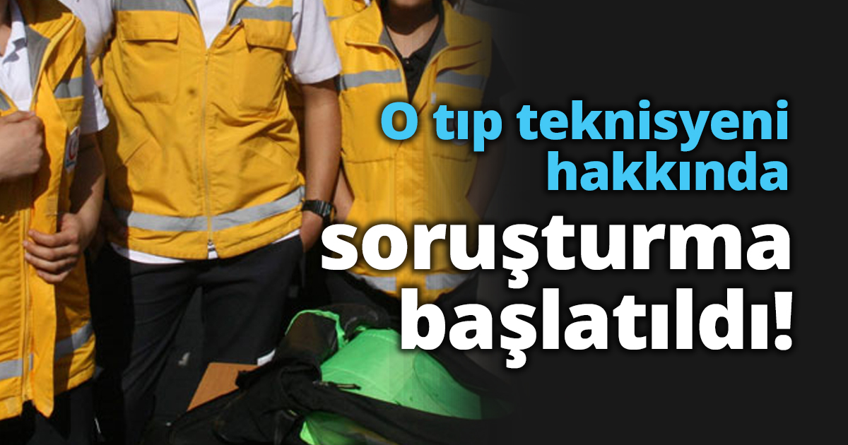 O tıp teknisyeni hakkında soruşturma başlatıldı!