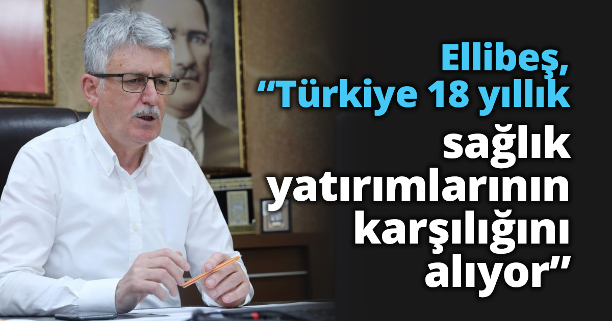 Ellibeş, “Türkiye 18 yıllık sağlık yatırımlarının karşılığını alıyor”