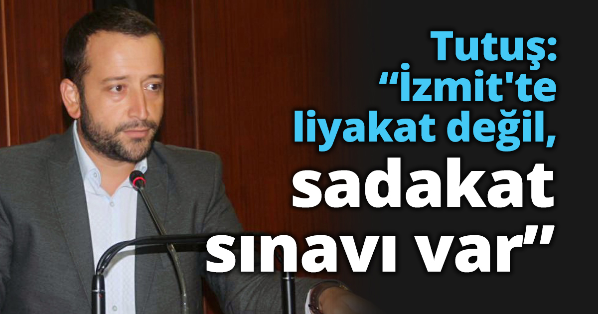 Tutuş: “İzmit'te liyakat değil, sadakat sınavı var”
