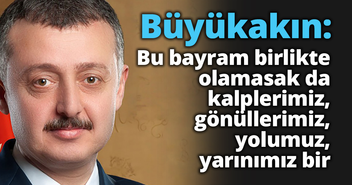 Büyükakın: Bu bayram birlikte olamasak da kalplerimiz, gönüllerimiz, yolumuz, yarınımız bir.