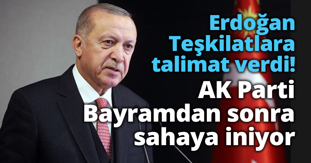Erdoğan Teşkilatlara talimat verdi!AK Parti bayramdan sonra sahaya iniyor