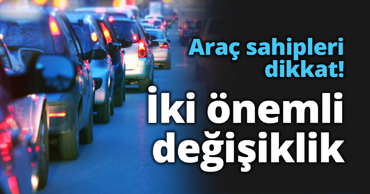 Araç sahipleri dikkat! İki önemli değişiklik