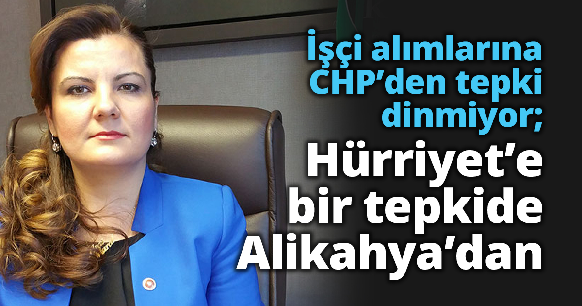 İşçi alımlarına CHP’den tepki dinmiyor; Hürriyet’e bir tepkide Alikahya’dan