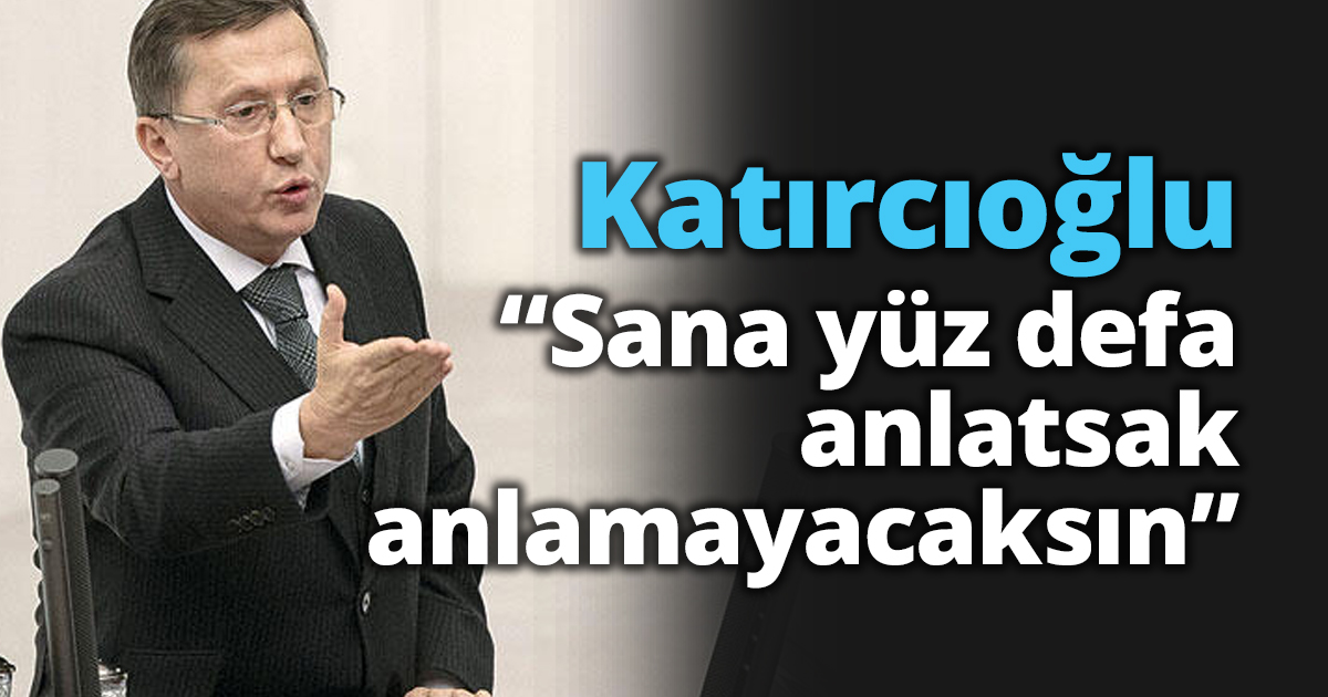 Katırcıoğlu “Sana yüz defa anlatsak anlamayacaksın”