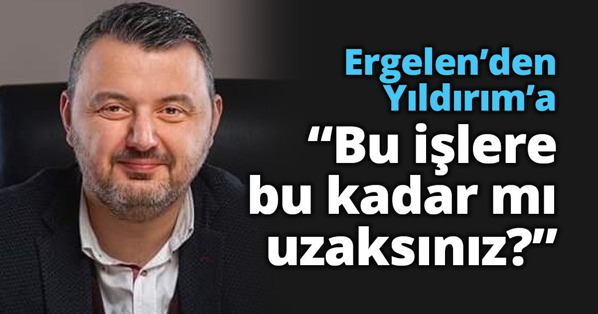 Ergelen’den Yıldırım’a “Bu işlere bu kadar mı uzaksınız?”
