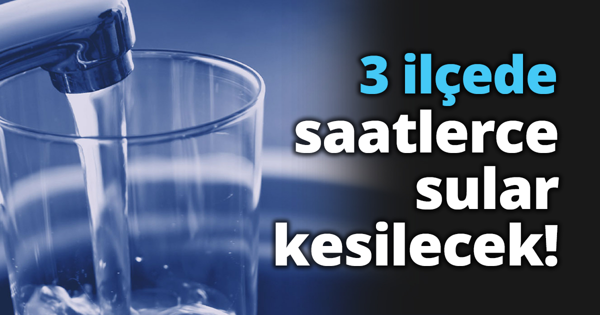 3 ilçede saatlerce sular kesilecek!