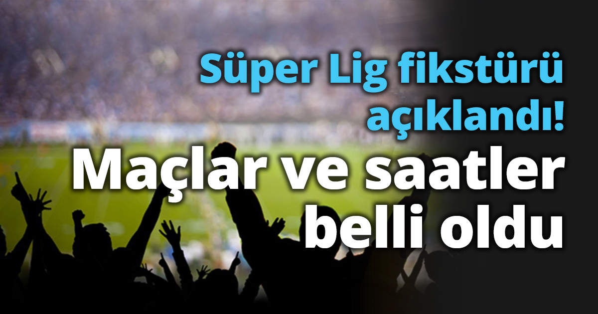 Süper Lig fikstürü açıklandı! Maçlar ve saatler belli oldu